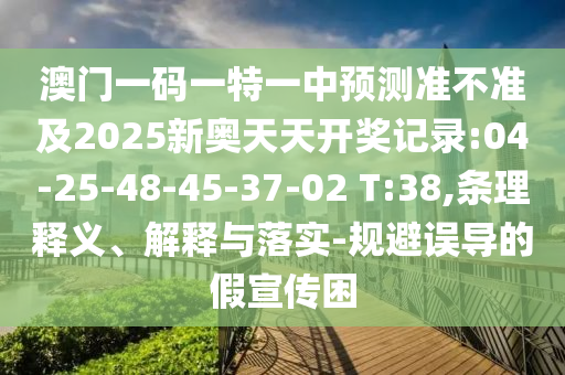 澳門一碼一特一中預測準不準及2025新奧天天開獎記錄:04-25-48-45-37-02 T:38,條理釋義、解釋與落實-規(guī)避誤導的假宣傳困